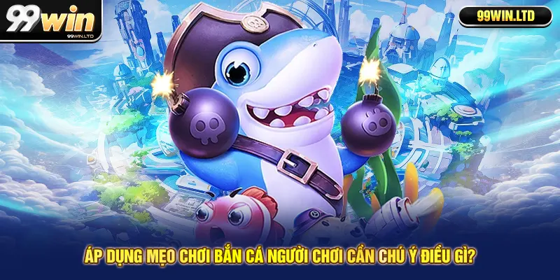 Áp dụng mẹo chơi bắn cá người chơi cần chú ý điều gì?