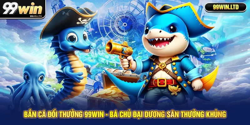Bắn Cá Đổi Thưởng 99win - Bá Chủ Đại Dương Săn Thưởng Khủng