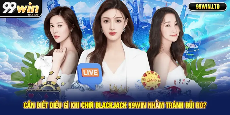 Cần biết điều gì khi chơi Blackjack 99win nhằm tránh rủi ro?