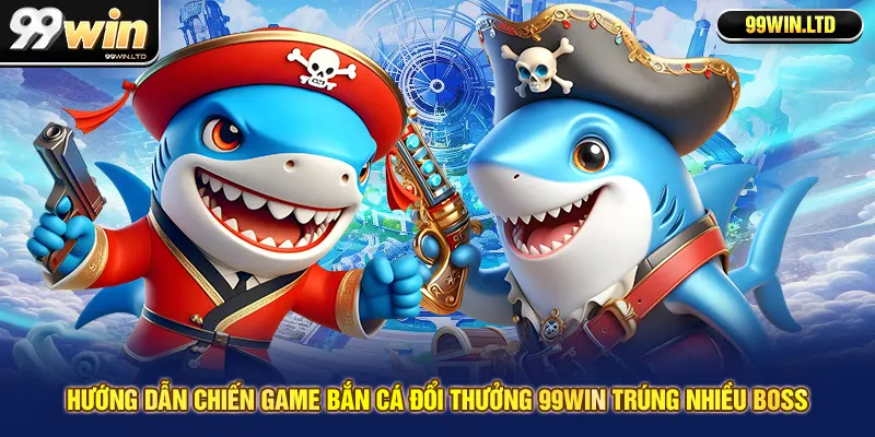 Hướng dẫn chiến game bắn cá đổi thưởng 99win trúng nhiều boss