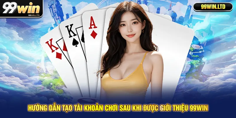 Hướng dẫn tạo tài khoản chơi sau khi được giới thiệu 99win