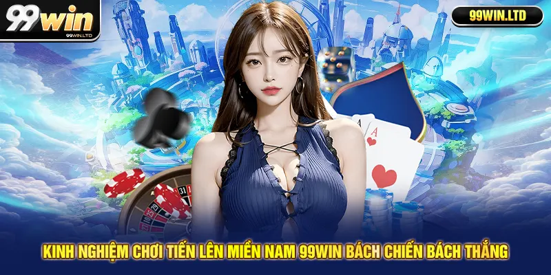 Kinh nghiệm chơi tiến lên miền Nam 99win bách chiến bách thắng