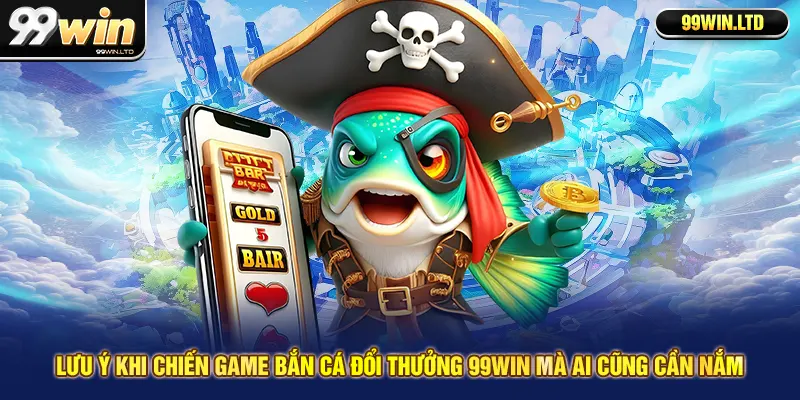 Lưu ý khi chiến game bắn cá đổi thưởng 99win mà ai cũng cần nắm