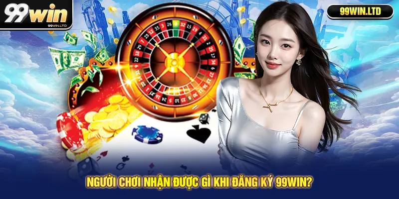Người chơi nhận được gì khi đăng ký 99win?