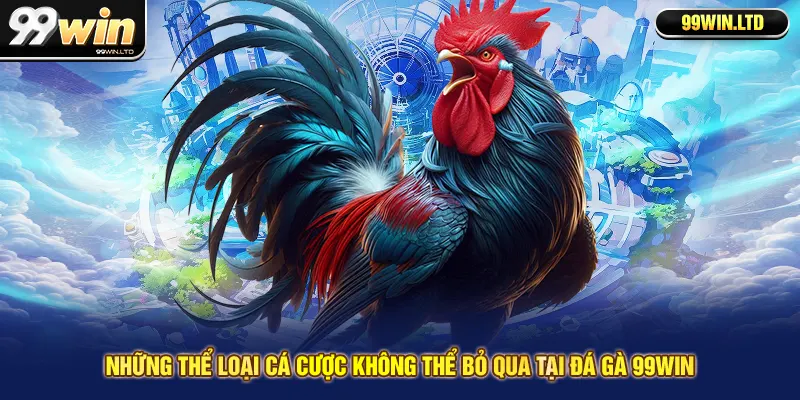 Những thể loại cá cược không thể bỏ qua tại đá gà 99win